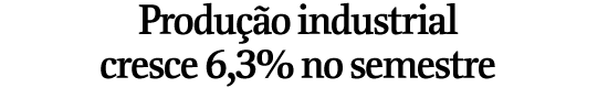 Produo industrial cresce 6,3% no semestre