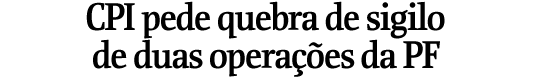 CPI pede quebra de sigilo de duas operaes da PF