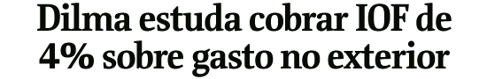 Dilma estuda cobrar IOF de 4% sobre gasto no exterior