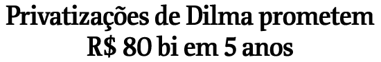 Privatizaes de Dilma prometem R$ 80 bi em 5 anos