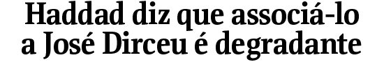 Haddad diz que associ-lo a Jos Dirceu  degradante