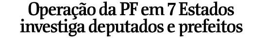 Operao da PF em 7 Estados investiga deputados e prefeitos