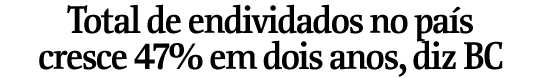 Total de endividados no pas cresce 47% em dois anos, diz BC